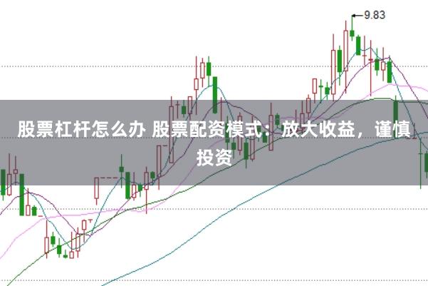 股票杠杆怎么办 股票配资模式：放大收益，谨慎投资