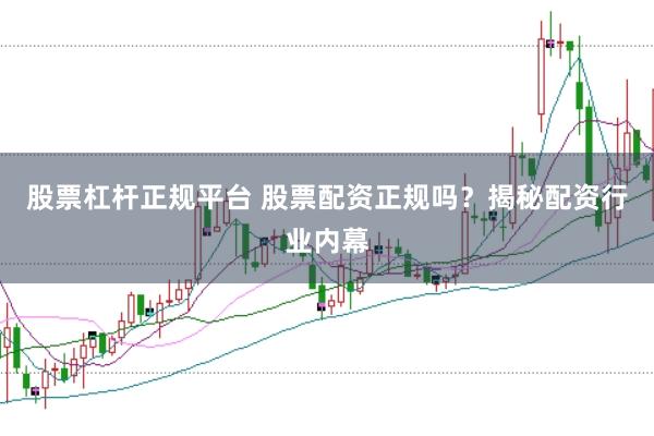 股票杠杆正规平台 股票配资正规吗？揭秘配资行业内幕
