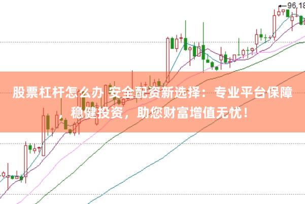 股票杠杆怎么办 安全配资新选择：专业平台保障，稳健投资，助您财富增值无忧！