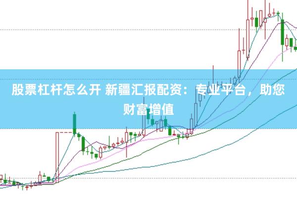 股票杠杆怎么开 新疆汇报配资：专业平台，助您财富增值