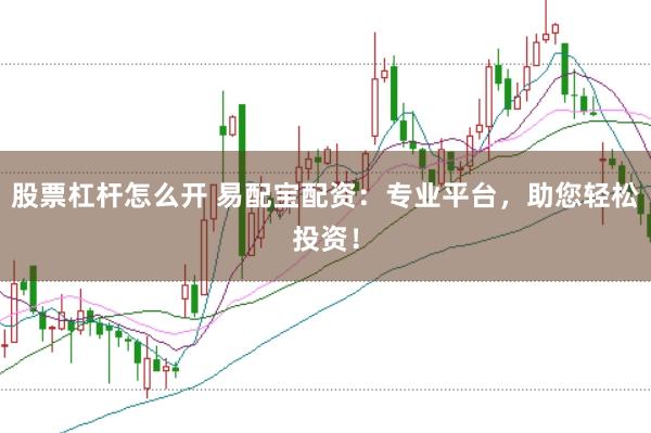 股票杠杆怎么开 易配宝配资：专业平台，助您轻松投资！