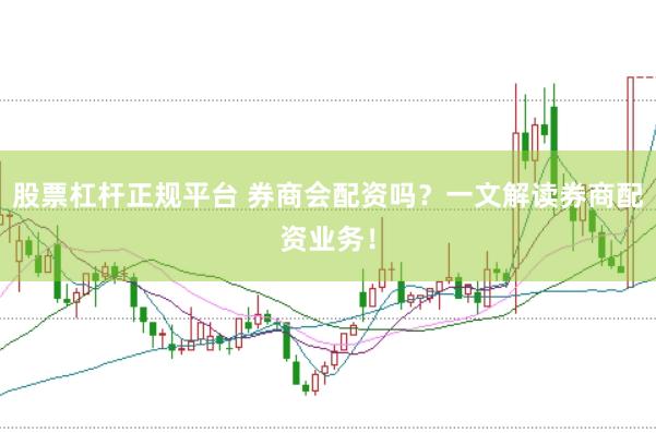 股票杠杆正规平台 券商会配资吗？一文解读券商配资业务！