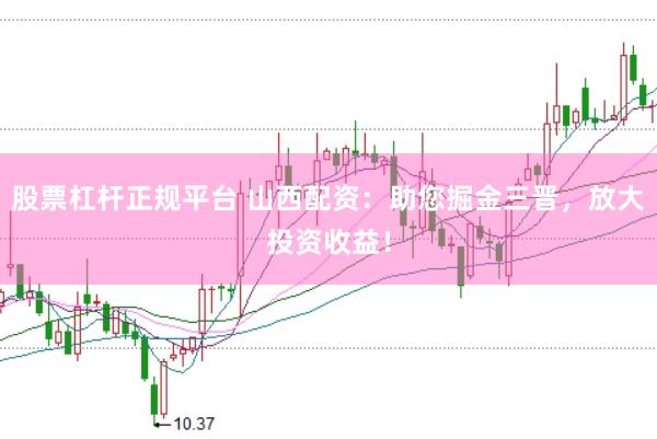 股票杠杆正规平台 山西配资：助您掘金三晋，放大投资收益！