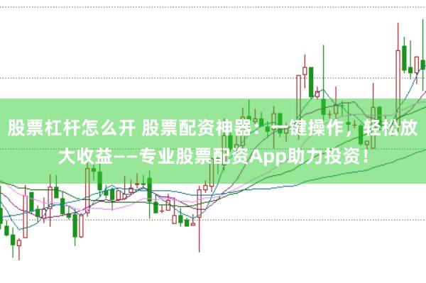 股票杠杆怎么开 股票配资神器：一键操作，轻松放大收益——专业股票配资App助力投资！