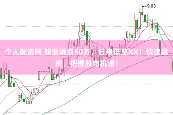 个人配资网 股票融资50万，日息低至XX！快速融资，把握股市机遇！