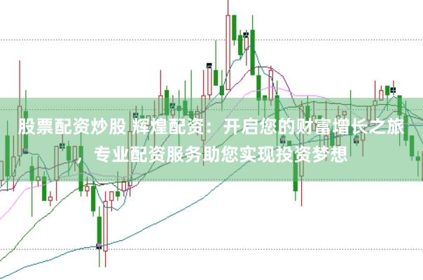 股票配资炒股 辉煌配资：开启您的财富增长之旅，专业配资服务助您实现投资梦想