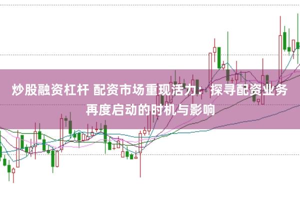 炒股融资杠杆 配资市场重现活力：探寻配资业务再度启动的时机与影响