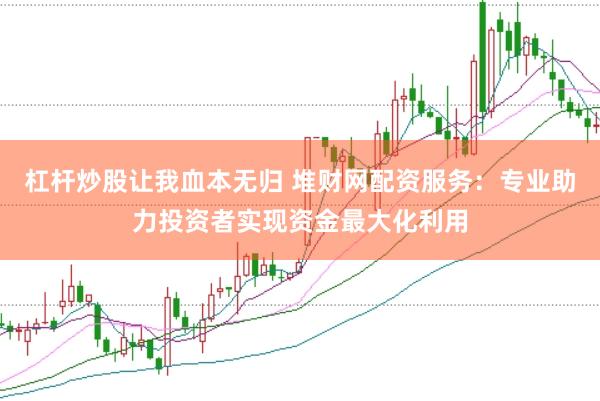 杠杆炒股让我血本无归 堆财网配资服务：专业助力投资者实现资金最大化利用