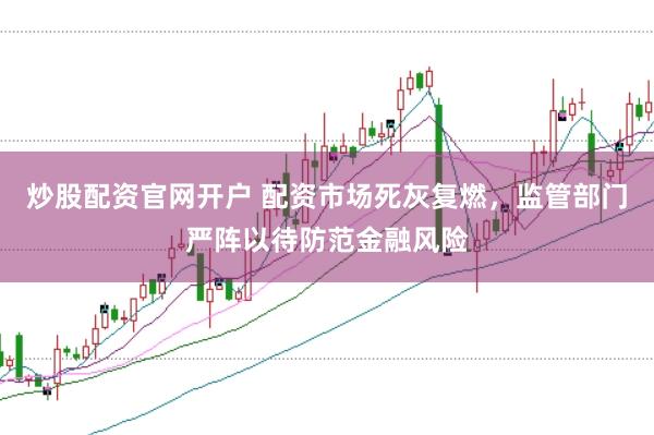 炒股配资官网开户 配资市场死灰复燃，监管部门严阵以待防范金融风险
