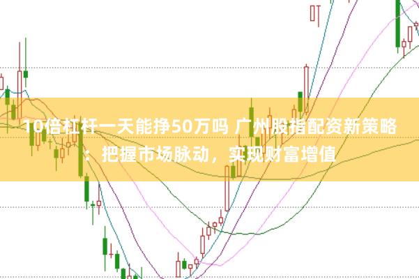 10倍杠杆一天能挣50万吗 广州股指配资新策略：把握市场脉动，实现财富增值
