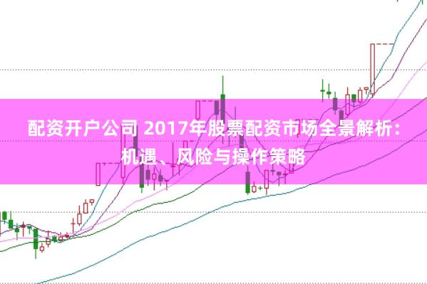 配资开户公司 2017年股票配资市场全景解析：机遇、风险与操作策略