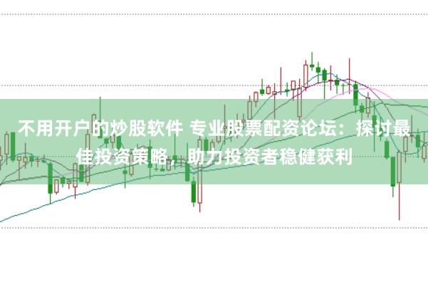 不用开户的炒股软件 专业股票配资论坛：探讨最佳投资策略，助力投资者稳健获利