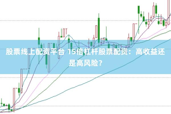 股票线上配资平台 15倍杠杆股票配资：高收益还是高风险？