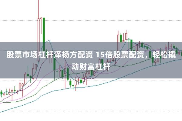 股票市场杠杆泽杨方配资 15倍股票配资，轻松撬动财富杠杆