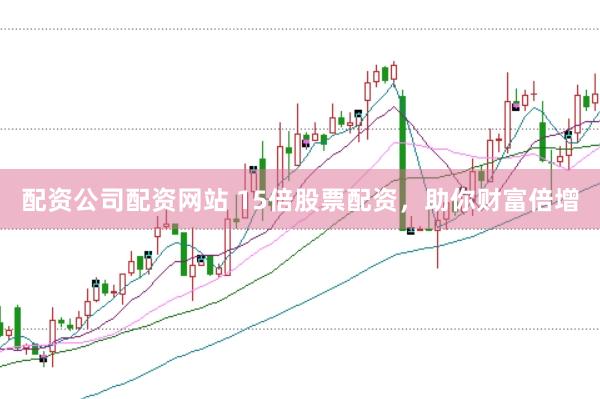 配资公司配资网站 15倍股票配资，助你财富倍增