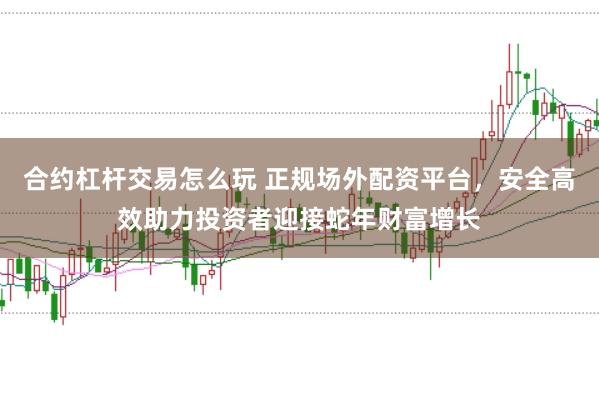 合约杠杆交易怎么玩 正规场外配资平台，安全高效助力投资者迎接蛇年财富增长