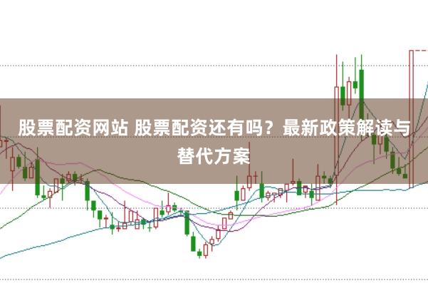 股票配资网站 股票配资还有吗？最新政策解读与替代方案