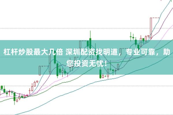 杠杆炒股最大几倍 深圳配资找明道，专业可靠，助您投资无忧！
