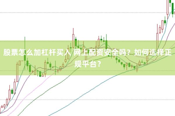 股票怎么加杠杆买入 网上配资安全吗？如何选择正规平台？