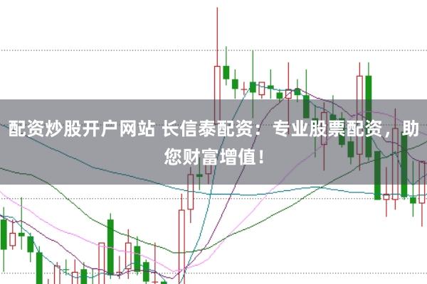配资炒股开户网站 长信泰配资：专业股票配资，助您财富增值！