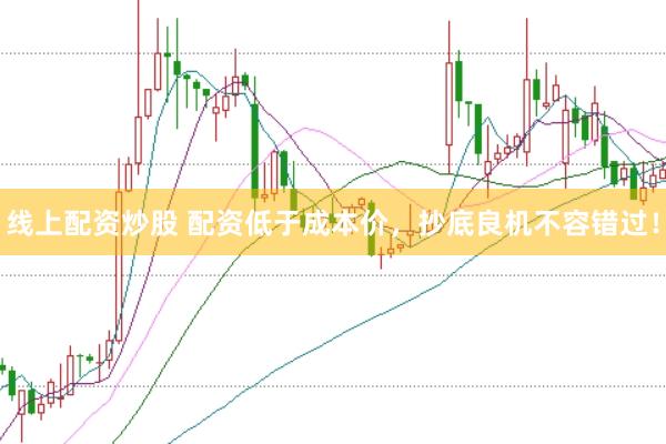 线上配资炒股 配资低于成本价，抄底良机不容错过！