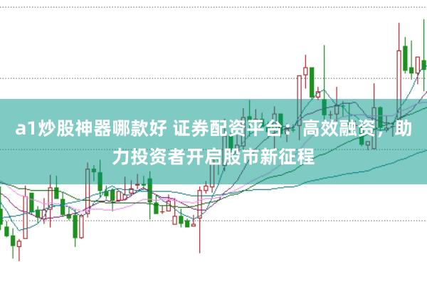 a1炒股神器哪款好 证券配资平台：高效融资，助力投资者开启股市新征程