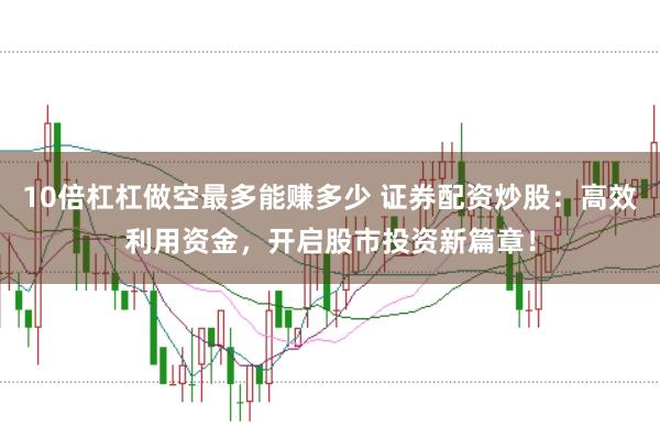 10倍杠杠做空最多能赚多少 证券配资炒股：高效利用资金，开启股市投资新篇章！