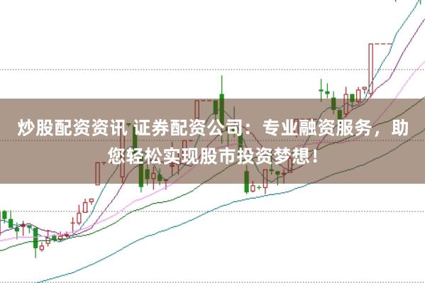 炒股配资资讯 证券配资公司：专业融资服务，助您轻松实现股市投资梦想！