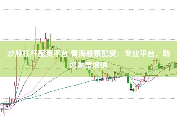 炒股杠杆配资平台 青海股票配资：专业平台，助您财富增值