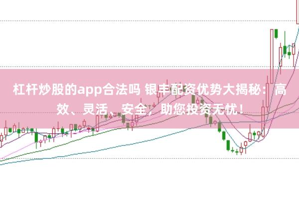 杠杆炒股的app合法吗 银丰配资优势大揭秘：高效、灵活、安全，助您投资无忧！