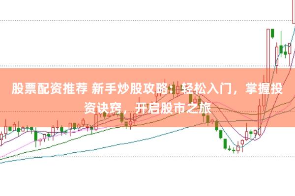 股票配资推荐 新手炒股攻略：轻松入门，掌握投资诀窍，开启股市之旅