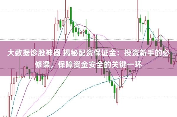 大数据诊股神器 揭秘配资保证金：投资新手的必修课，保障资金安全的关键一环