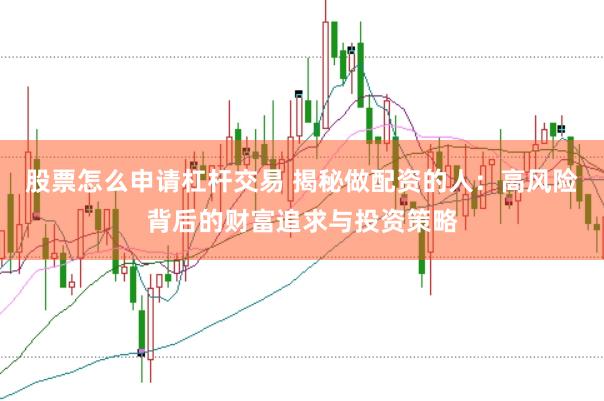 股票怎么申请杠杆交易 揭秘做配资的人：高风险背后的财富追求与投资策略