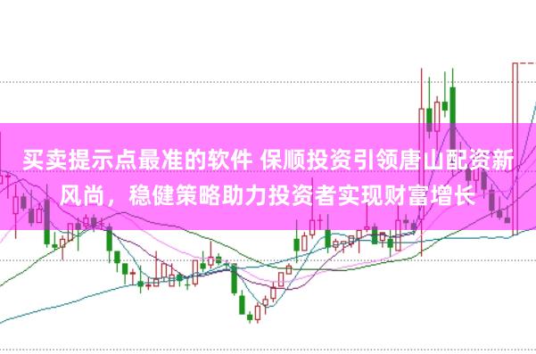 买卖提示点最准的软件 保顺投资引领唐山配资新风尚，稳健策略助力投资者实现财富增长