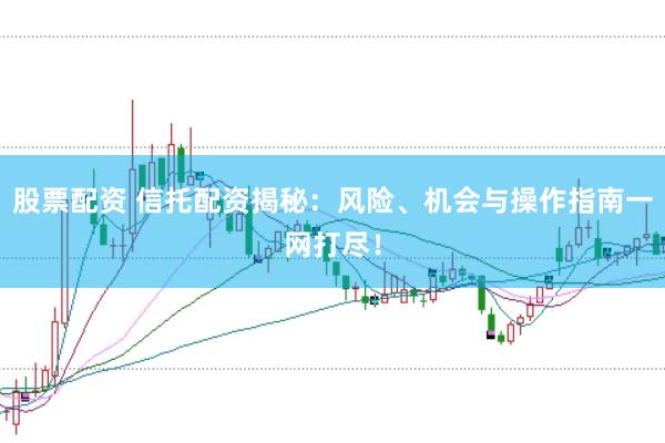 股票配资 信托配资揭秘：风险、机会与操作指南一网打尽！