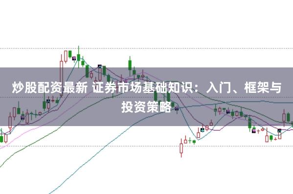 炒股配资最新 证券市场基础知识：入门、框架与投资策略