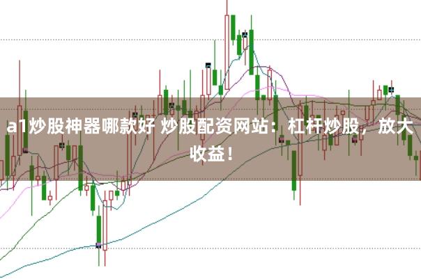 a1炒股神器哪款好 炒股配资网站：杠杆炒股，放大收益！