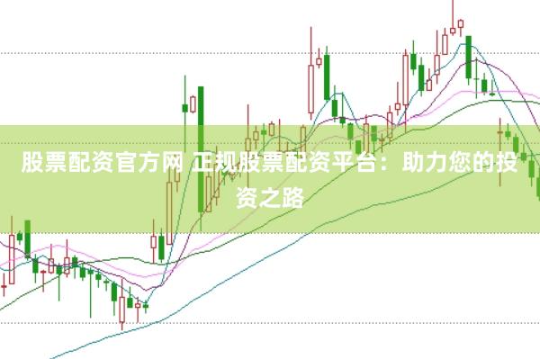 股票配资官方网 正规股票配资平台：助力您的投资之路