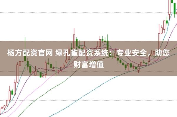 杨方配资官网 绿孔雀配资系统：专业安全，助您财富增值
