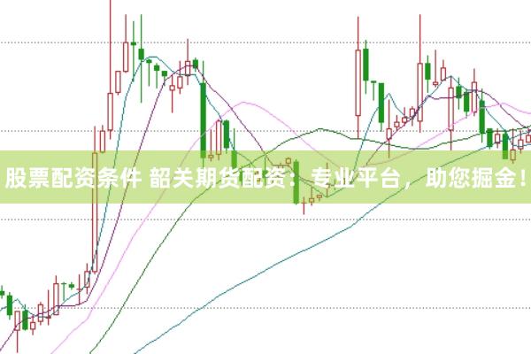 股票配资条件 韶关期货配资：专业平台，助您掘金！