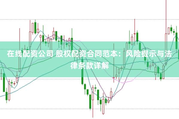 在线配资公司 股权配资合同范本：风险提示与法律条款详解