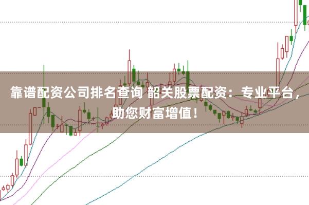 靠谱配资公司排名查询 韶关股票配资：专业平台，助您财富增值！
