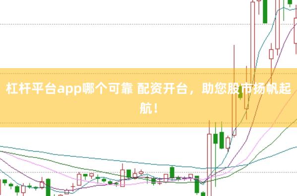 杠杆平台app哪个可靠 配资开台，助您股市扬帆起航！