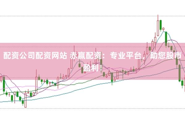 配资公司配资网站 赤赢配资：专业平台，助您股市盈利！