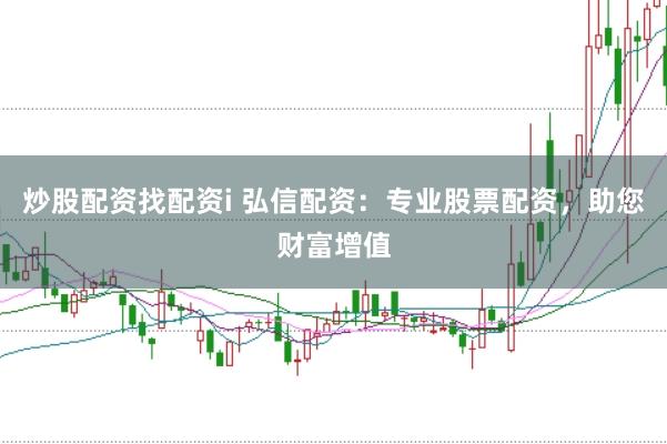 炒股配资找配资i 弘信配资：专业股票配资，助您财富增值