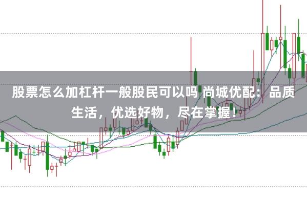 股票怎么加杠杆一般股民可以吗 尚城优配：品质生活，优选好物，尽在掌握！