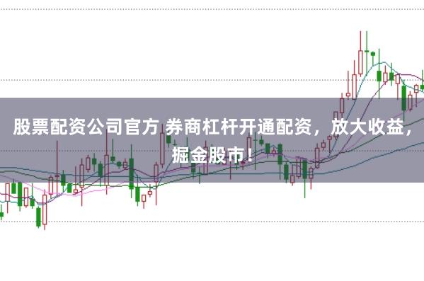 股票配资公司官方 券商杠杆开通配资，放大收益，掘金股市！