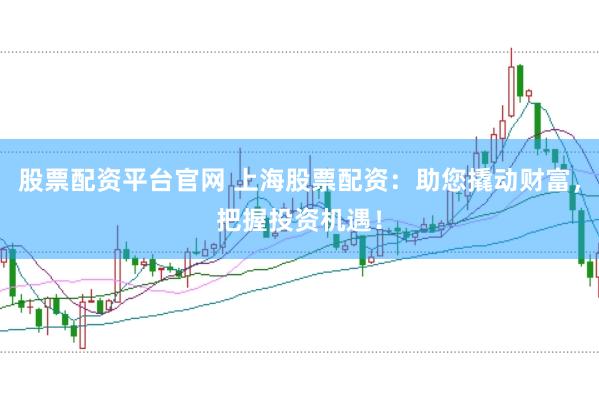 股票配资平台官网 上海股票配资：助您撬动财富，把握投资机遇！