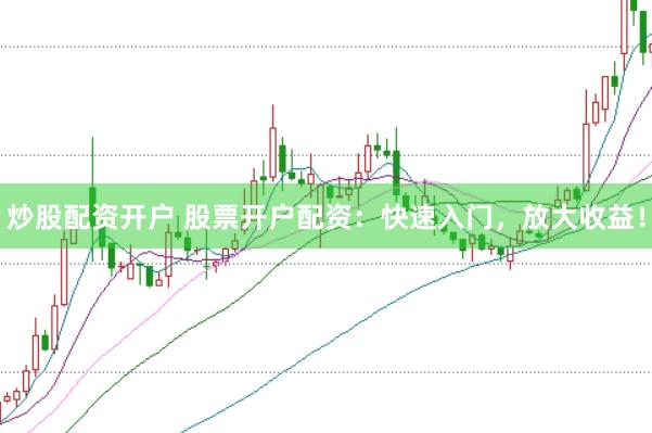 炒股配资开户 股票开户配资：快速入门，放大收益！