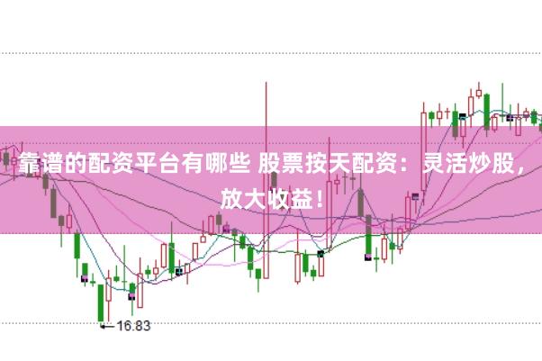 靠谱的配资平台有哪些 股票按天配资：灵活炒股，放大收益！